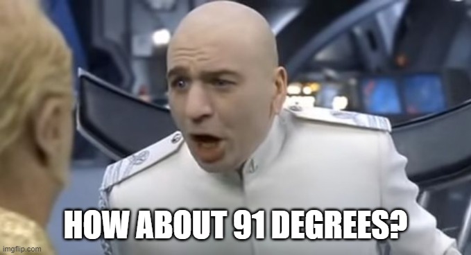 How About No!! | HOW ABOUT 91 DEGREES? | image tagged in how about no | made w/ Imgflip meme maker