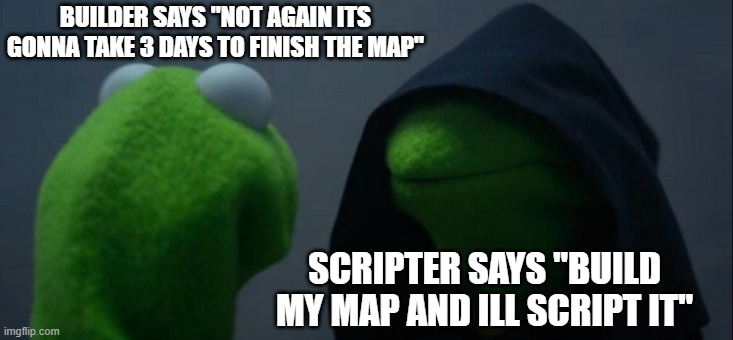 T E A M W O R K | BUILDER SAYS "NOT AGAIN ITS GONNA TAKE 3 DAYS TO FINISH THE MAP"; SCRIPTER SAYS "BUILD MY MAP AND ILL SCRIPT IT" | image tagged in memes,evil kermit | made w/ Imgflip meme maker