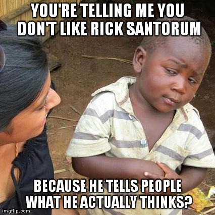 Third World Skeptical Kid Meme | YOU'RE TELLING ME YOU DON'T LIKE RICK SANTORUM BECAUSE HE TELLS PEOPLE WHAT HE ACTUALLY THINKS? | image tagged in memes,third world skeptical kid | made w/ Imgflip meme maker