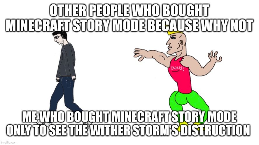 Chad Vs Virgin | OTHER PEOPLE WHO BOUGHT MINECRAFT STORY MODE BECAUSE WHY NOT; ME WHO BOUGHT MINECRAFT STORY MODE ONLY TO SEE THE WITHER STORM’S DISTRUCTION | image tagged in chad vs virgin | made w/ Imgflip meme maker