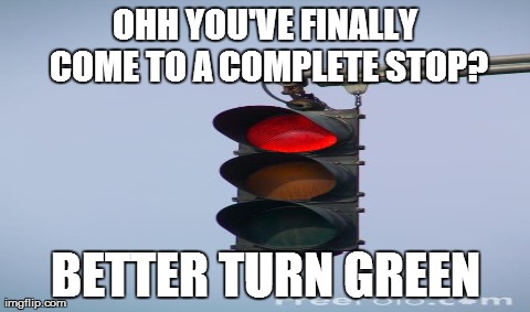 OHH YOU'VE FINALLY COME TO A COMPLETE STOP? BETTER TURN GREEN | image tagged in AdviceAnimals | made w/ Imgflip meme maker