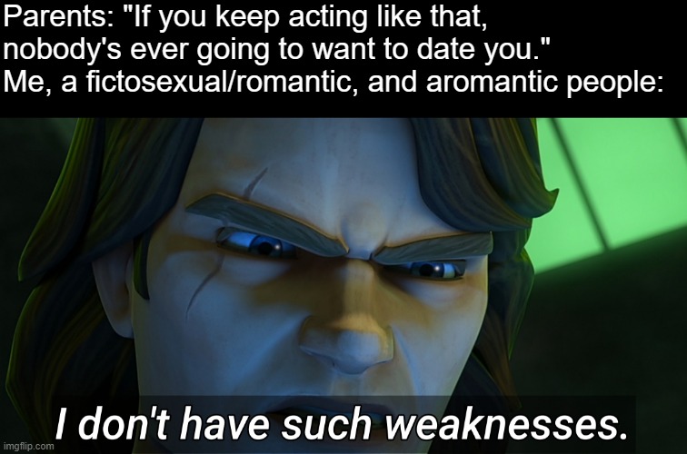 Joke's on you, dad, you can't date a fictional character (☞ ⌐■_■)☞ | Parents: "If you keep acting like that, nobody's ever going to want to date you."
Me, a fictosexual/romantic, and aromantic people: | image tagged in i don't have such weaknesses anakin,gay jokes,lgbtq,nooo haha go brrr,haha brrrrrrr,random tag i decided to put | made w/ Imgflip meme maker
