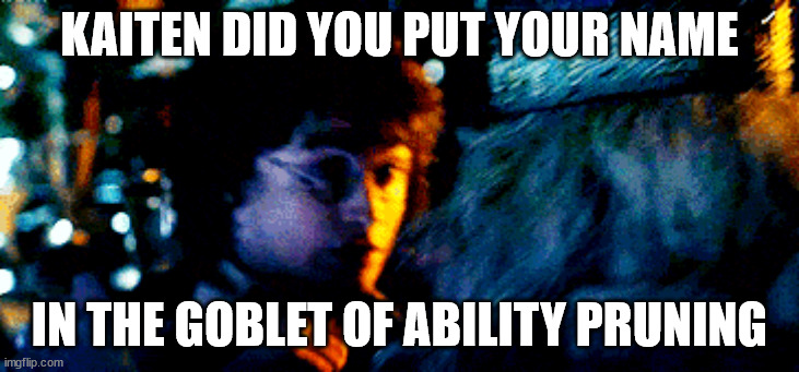 Harry Did you put your name in the Goblet of Fiyah | KAITEN DID YOU PUT YOUR NAME; IN THE GOBLET OF ABILITY PRUNING | image tagged in harry did you put your name in the goblet of fiyah,ShitpostXIV | made w/ Imgflip meme maker
