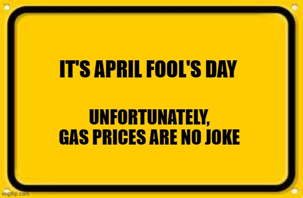 Blank Yellow Sign | IT'S APRIL FOOL'S DAY; UNFORTUNATELY, GAS PRICES ARE NO JOKE | image tagged in memes,blank yellow sign | made w/ Imgflip meme maker