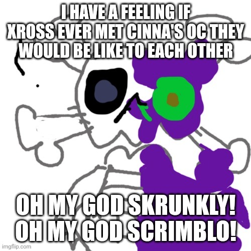 Xross the skeleton alien | I HAVE A FEELING IF XROSS EVER MET CINNA'S OC THEY WOULD BE LIKE TO EACH OTHER; OH MY GOD SKRUNKLY!
OH MY GOD SCRIMBLO! | image tagged in xross the skeleton alien | made w/ Imgflip meme maker