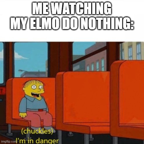 Chuckles, I’m in danger | ME WATCHING MY ELMO DO NOTHING: | image tagged in chuckles i m in danger | made w/ Imgflip meme maker