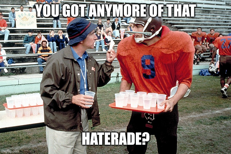 Waterboy haterade |  YOU GOT ANYMORE OF THAT; HATERADE? | image tagged in gatorade,waterboy,haterade,you got | made w/ Imgflip meme maker