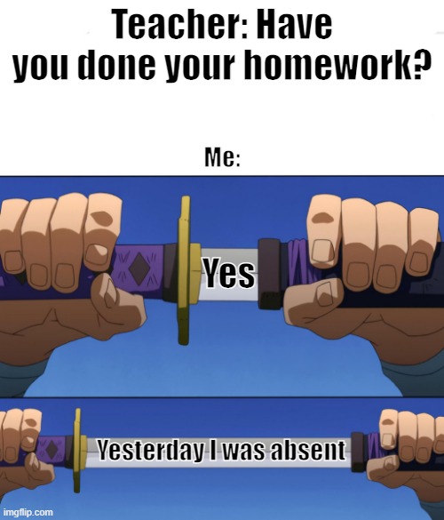 Unsheathing Sword | Teacher: Have you done your homework? Me:; Yes; Yesterday I was absent | image tagged in unsheathing sword | made w/ Imgflip meme maker