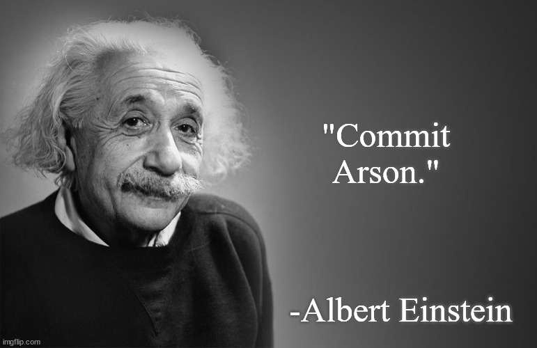 albert einstein quotes | "Commit Arson."; -Albert Einstein | image tagged in albert einstein quotes | made w/ Imgflip meme maker