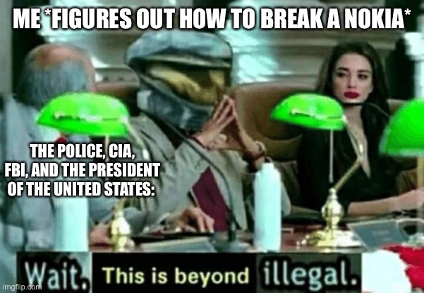 Put him in federal prison! | ME *FIGURES OUT HOW TO BREAK A NOKIA*; THE POLICE, CIA, FBI, AND THE PRESIDENT OF THE UNITED STATES: | image tagged in wait this is beyond illegal | made w/ Imgflip meme maker