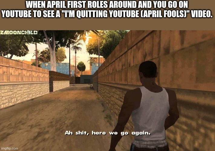 Here we go again | WHEN APRIL FIRST ROLES AROUND AND YOU GO ON YOUTUBE TO SEE A "I'M QUITTING YOUTUBE (APRIL FOOLS)" VIDEO. | image tagged in here we go again | made w/ Imgflip meme maker