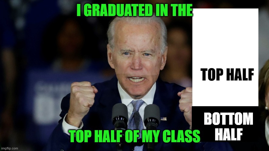 Angry Joe Biden | I GRADUATED IN THE TOP HALF OF MY CLASS TOP HALF BOTTOM HALF | image tagged in angry joe biden | made w/ Imgflip meme maker