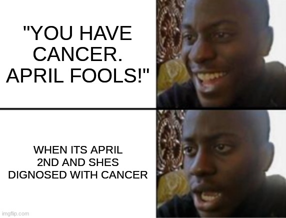 oop | "YOU HAVE CANCER. APRIL FOOLS!"; WHEN ITS APRIL 2ND AND SHES DIAGNOSED WITH CANCER | image tagged in oh yeah oh no | made w/ Imgflip meme maker
