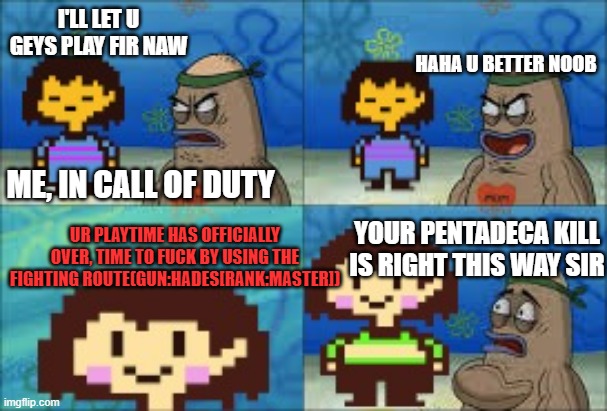 haha cod pro go brrrrrr | I'LL LET U GEYS PLAY FIR NAW; HAHA U BETTER NOOB; ME, IN CALL OF DUTY; UR PLAYTIME HAS OFFICIALLY OVER, TIME TO FUCK BY USING THE FIGHTING ROUTE(GUN:HADES[RANK:MASTER]); YOUR PENTADECA KILL IS RIGHT THIS WAY SIR | image tagged in undertale genocide | made w/ Imgflip meme maker