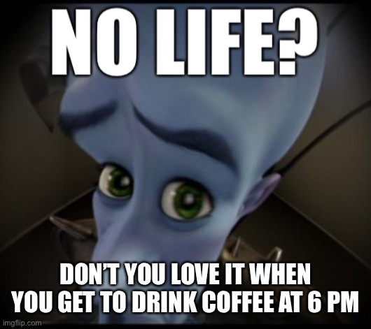 no life? | DON’T YOU LOVE IT WHEN YOU GET TO DRINK COFFEE AT 6 PM | image tagged in no life | made w/ Imgflip meme maker