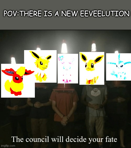 we need more Eeveelutions...............NOW!!!!!!!!!!!!!!!! | POV:THERE IS A NEW EEVEELUTION | image tagged in the council shall decide your fate | made w/ Imgflip meme maker