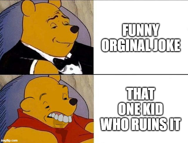 Very Relatable | FUNNY ORGINAL JOKE; THAT ONE KID WHO RUINS IT | image tagged in tuxedo winnie the pooh grossed reverse | made w/ Imgflip meme maker