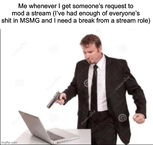 Me whenever I get someone’s request to mod a stream (I’ve had enough of everyone’s shit in MSMG and I need a break from a stream role) | made w/ Imgflip meme maker