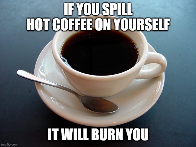 IF YOU SPILL HOT COFFEE ON YOURSELF; IT WILL BURN YOU | image tagged in coffee | made w/ Imgflip meme maker