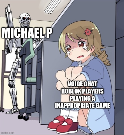[insert Michael P scream] | MICHAEL P; VOICE CHAT ROBLOX PLAYERS PLAYING A INAPPROPRIATE GAME | image tagged in anime girl hiding from terminator | made w/ Imgflip meme maker