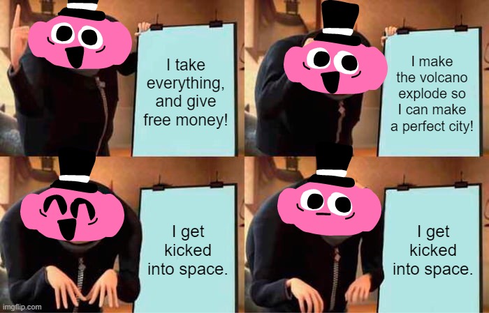 Gru's Plan Meme | I take everything, and give free money! I make the volcano explode so I can make a perfect city! I get kicked into space. I get kicked into space. | image tagged in memes,gru's plan | made w/ Imgflip meme maker