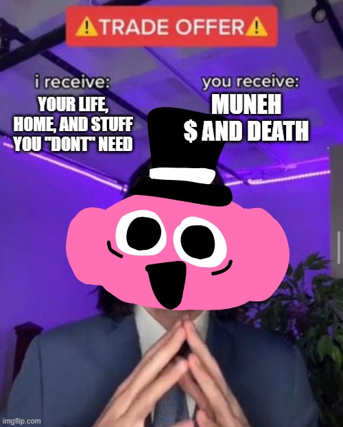 i receive you receive | MUNEH $ AND DEATH; YOUR LIFE, HOME, AND STUFF YOU "DONT" NEED | image tagged in i receive you receive | made w/ Imgflip meme maker