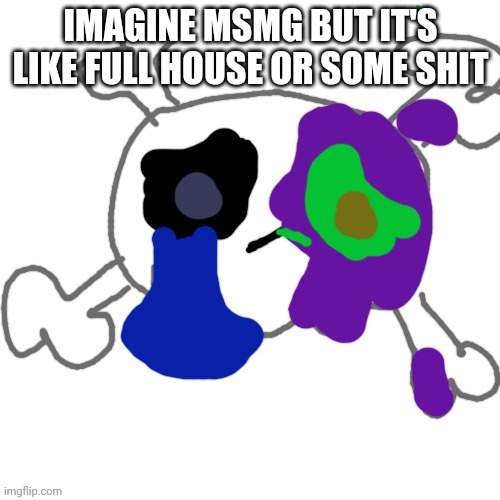 Xross is zad ;( | IMAGINE MSMG BUT IT'S LIKE FULL HOUSE OR SOME SHIT | image tagged in xross is zad | made w/ Imgflip meme maker