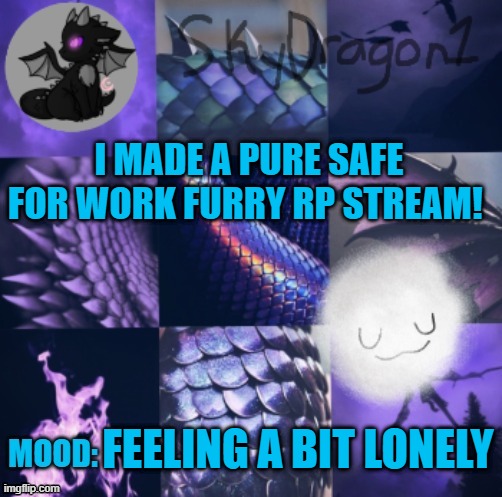 https://imgflip.com/m/FurryRPSafeForWork | I MADE A PURE SAFE FOR WORK FURRY RP STREAM! FEELING A BIT LONELY | image tagged in skydragon1 temp made by -potato- | made w/ Imgflip meme maker