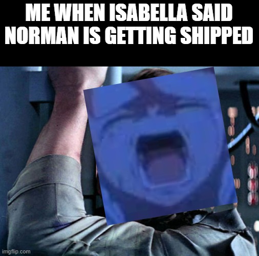 WHY NORMAN WWWWHHHHYYYYY | ME WHEN ISABELLA SAID NORMAN IS GETTING SHIPPED | image tagged in nooo | made w/ Imgflip meme maker