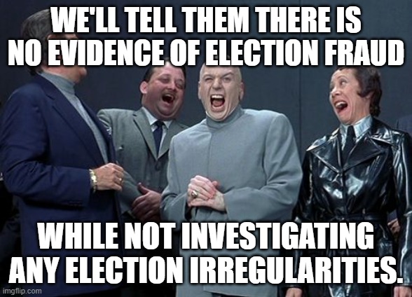 HEAR NO EVIL, SEE NO EVIL | WE'LL TELL THEM THERE IS NO EVIDENCE OF ELECTION FRAUD; WHILE NOT INVESTIGATING ANY ELECTION IRREGULARITIES. | image tagged in memes,laughing villains | made w/ Imgflip meme maker