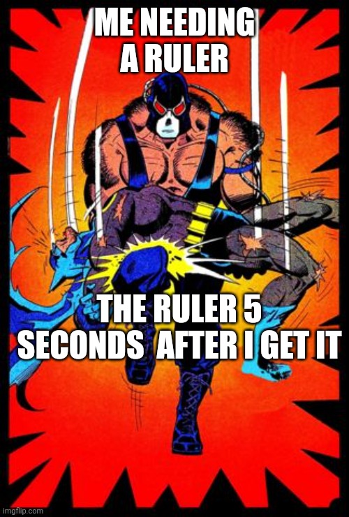 A Rulers life | ME NEEDING A RULER; THE RULER 5 SECONDS  AFTER I GET IT | image tagged in bane break's batman's back | made w/ Imgflip meme maker