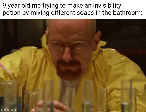 I did this too often | 9 year old me trying to make an invisibility potion by mixing different soaps in the bathroom: | image tagged in walter white cooking,walter white,memes | made w/ Imgflip meme maker