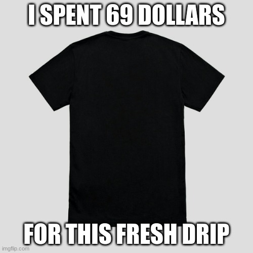 nice | I SPENT 69 DOLLARS; FOR THIS FRESH DRIP | image tagged in blank t-shirt | made w/ Imgflip meme maker