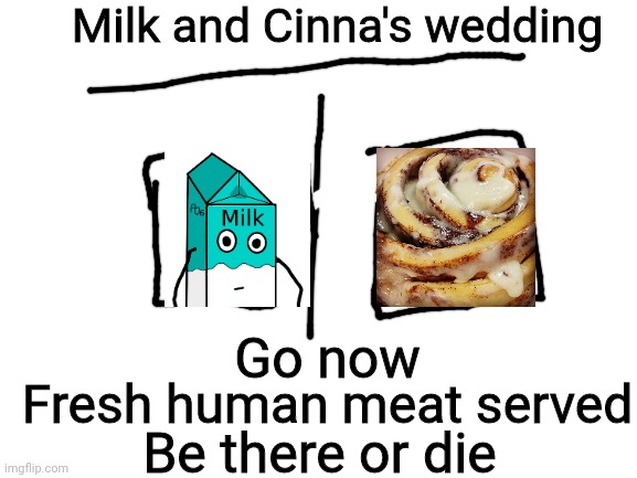 Milk: heheha | Milk and Cinna's wedding; Go now; Fresh human meat served; Be there or die | image tagged in blank white template | made w/ Imgflip meme maker