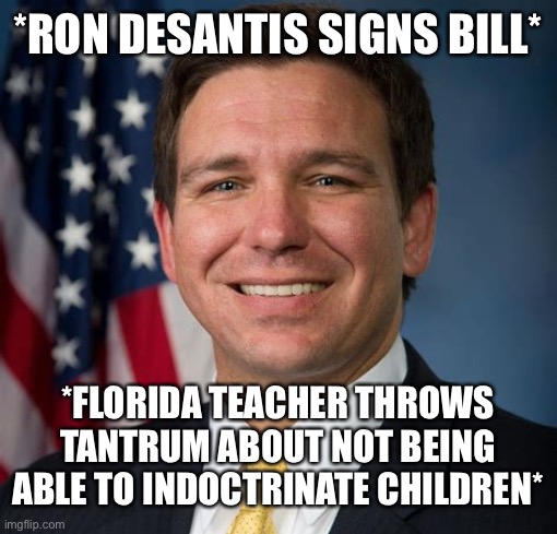 Sad truth |  *RON DESANTIS SIGNS BILL*; *FLORIDA TEACHER THROWS TANTRUM ABOUT NOT BEING ABLE TO INDOCTRINATE CHILDREN* | image tagged in governor,florida,indoctrination,liberty god bible trump | made w/ Imgflip meme maker
