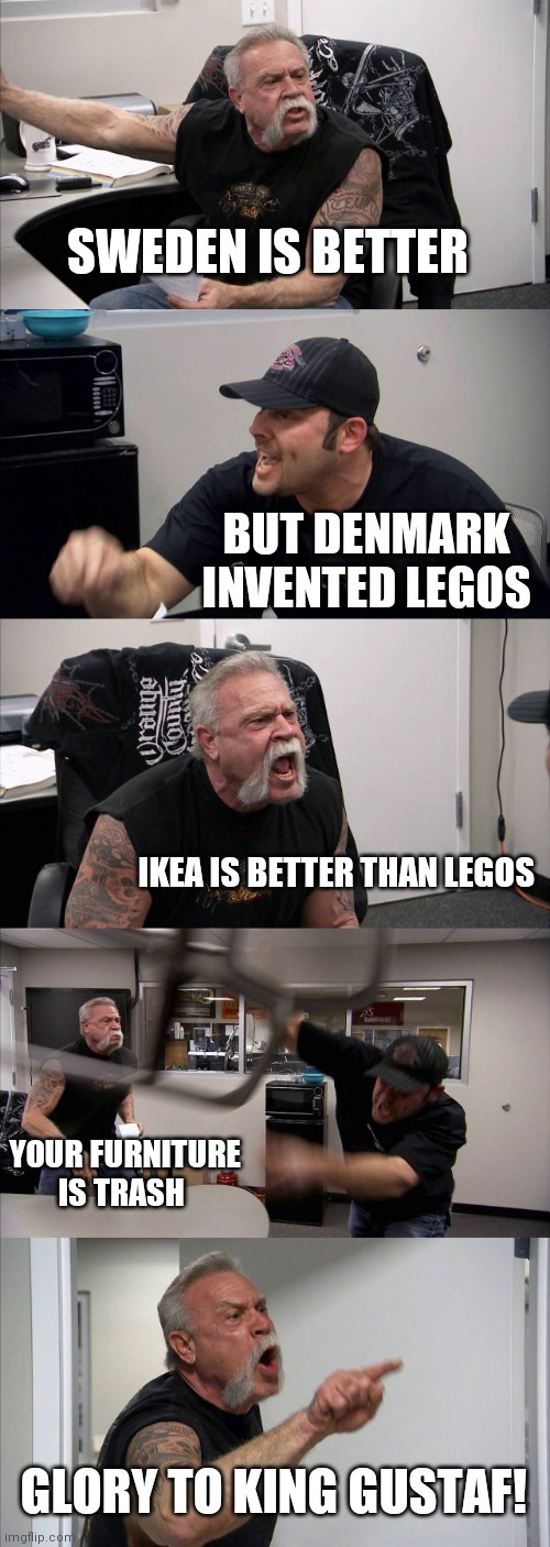 American Chopper Argument | SWEDEN IS BETTER; BUT DENMARK INVENTED LEGOS; IKEA IS BETTER THAN LEGOS; YOUR FURNITURE IS TRASH; GLORY TO KING GUSTAF! | image tagged in memes,american chopper argument | made w/ Imgflip meme maker