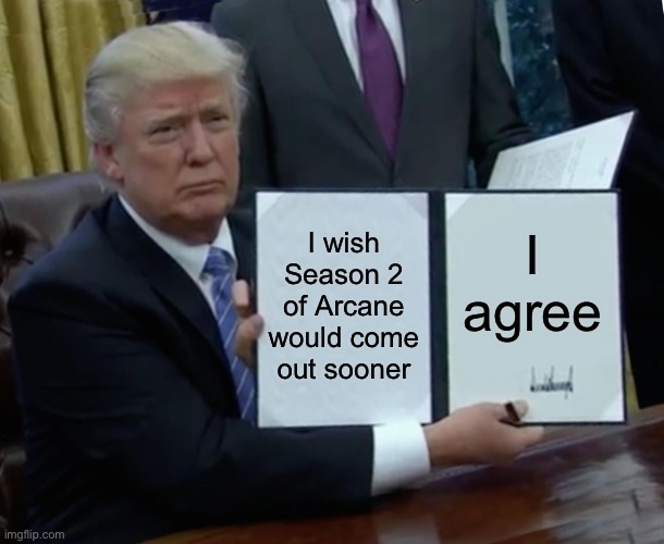 Arcane Meme | I wish Season 2 of Arcane would come out sooner; I agree | image tagged in memes,trump bill signing | made w/ Imgflip meme maker