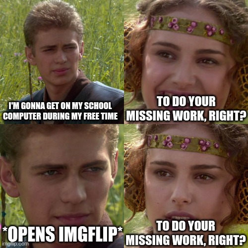 Anakin Padme 4 Panel | TO DO YOUR MISSING WORK, RIGHT? I'M GONNA GET ON MY SCHOOL COMPUTER DURING MY FREE TIME; TO DO YOUR MISSING WORK, RIGHT? *OPENS IMGFLIP* | image tagged in anakin padme 4 panel | made w/ Imgflip meme maker
