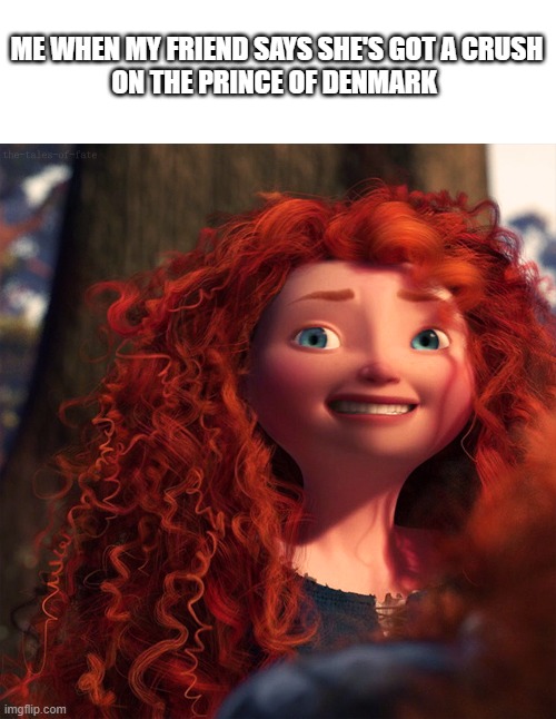 merida | ME WHEN MY FRIEND SAYS SHE'S GOT A CRUSH ON THE PRINCE OF DENMARK | image tagged in merida | made w/ Imgflip meme maker