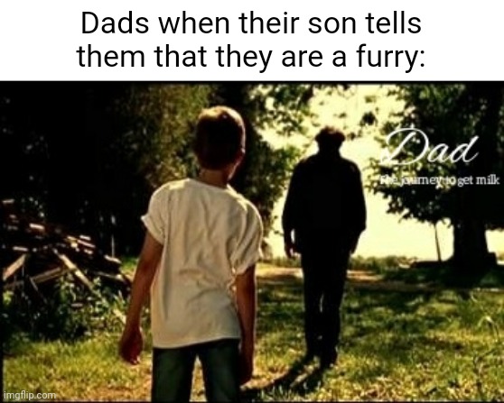 Dad. The journey to get milk | Dads when their son tells them that they are a furry: | image tagged in dad the journey to get milk | made w/ Imgflip meme maker