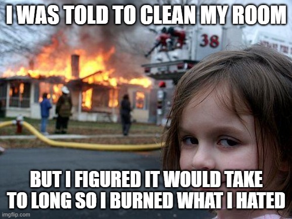 Cleaning your room be like | I WAS TOLD TO CLEAN MY ROOM; BUT I FIGURED IT WOULD TAKE TO LONG SO I BURNED WHAT I HATED | image tagged in memes,disaster girl | made w/ Imgflip meme maker