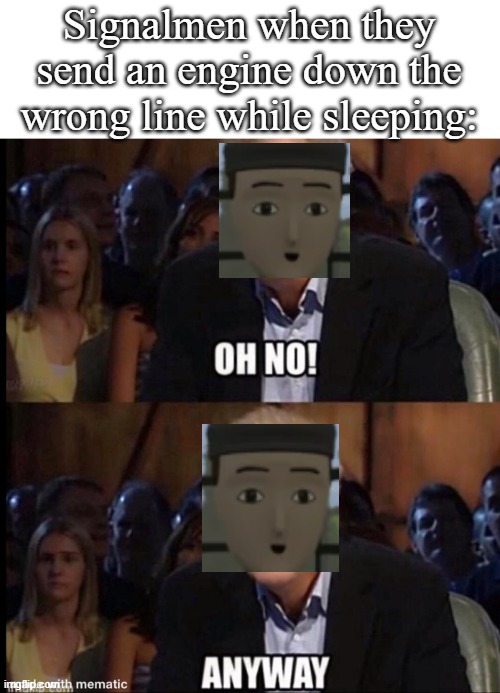 Signalmen when they send an engine down the wrong line while sleeping | Signalmen when they send an engine down the wrong line while sleeping: | image tagged in oh no anyway | made w/ Imgflip meme maker