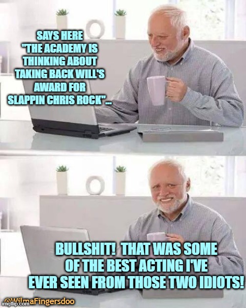 Hide the Pain Harold Meme | SAYS HERE "THE ACADEMY IS THINKING ABOUT TAKING BACK WILL'S AWARD FOR SLAPPIN CHRIS ROCK"... BULLSHIT!  THAT WAS SOME OF THE BEST ACTING I'VE EVER SEEN FROM THOSE TWO IDIOTS! @WilmaFingersdoo | image tagged in memes,hide the pain harold | made w/ Imgflip meme maker