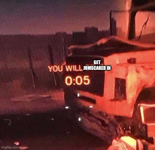 You will die in 0:05 | GET JUMSCARED IN | image tagged in you will die in 0 05 | made w/ Imgflip meme maker