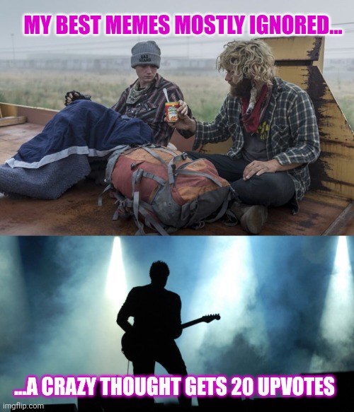 It happens when we quit trying | MY BEST MEMES MOSTLY IGNORED... ...A CRAZY THOUGHT GETS 20 UPVOTES | image tagged in hobos sharing food,rock star on stage | made w/ Imgflip meme maker