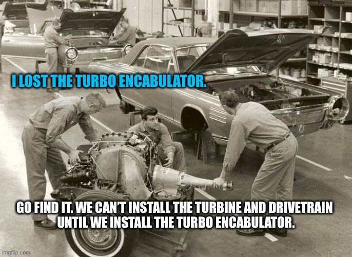 I LOST THE TURBO ENCABULATOR. GO FIND IT. WE CAN’T INSTALL THE TURBINE AND DRIVETRAIN 
UNTIL WE INSTALL THE TURBO ENCABULATOR. | image tagged in cars,mechanic,funny memes,memes | made w/ Imgflip meme maker