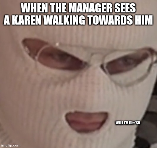 well I’m f@%#ed | WHEN THE MANAGER SEES A KAREN WALKING TOWARDS HIM WELL I'M FU#*$D | image tagged in well i m f ed | made w/ Imgflip meme maker