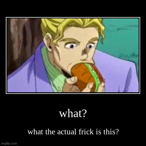 what? | what the actual frick is this? | image tagged in funny,demotivationals | made w/ Imgflip demotivational maker