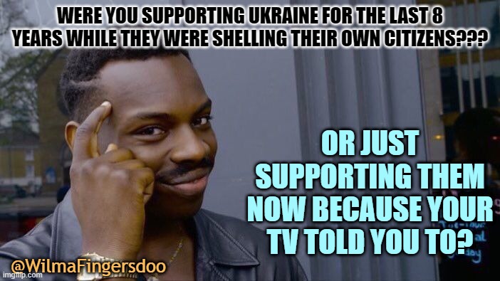 Roll Safe Think About It | WERE YOU SUPPORTING UKRAINE FOR THE LAST 8 YEARS WHILE THEY WERE SHELLING THEIR OWN CITIZENS??? OR JUST SUPPORTING THEM NOW BECAUSE YOUR TV TOLD YOU TO? @WilmaFingersdoo | image tagged in memes,roll safe think about it | made w/ Imgflip meme maker