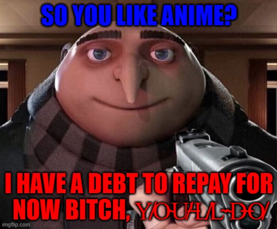 Gru Gun | SO YOU LIKE ANIME? I HAVE A DEBT TO REPAY FOR NOW BITCH, Y̸O̴U̸'̶L̸L̴ ̴D̶O̸ | image tagged in gru gun | made w/ Imgflip meme maker